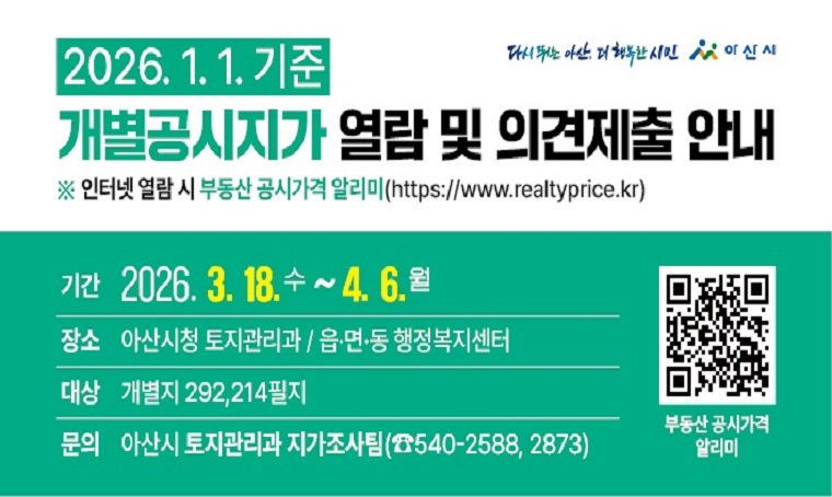  내  용: 2026.1.1.기준 개별공시지가 열람 및 의견제출 안내
  기  간: 2026. 3. 18.(수) ~ 4. 6.(월)
  대  상: 개별지 292,214필지(아산시 전체)
  장  소: 아산시청 토지관리과 및 읍․면․동 행정복지센터
  문  의: 토지관리과 지가조사팀 ☎ 041-540-2588, 2873
 ※ 인터넷 열람⇒부동산 공시가격 알리미