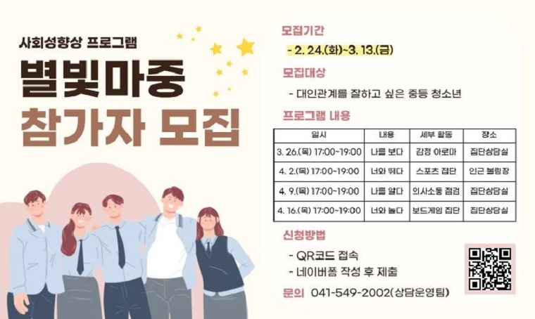 제목 : 별빛마중 프로그램 중등참여자 모집
 기간 : 2. 24.(화)~3. 13.(금)
 연락처 : 041-549-2002
 개요 및 행사 내용
 : 아산시청소년상담복지센터 「별빛마중」중등 청소년 대상 운영. 사회성 향상을 위한 다양한 체험 활동 기반 집단 프로그램