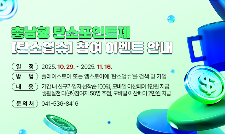 제목 : 충남형 탄소포인트제  탄소업슈  참여 이벤트 안내  
 일정 : 2025. 10. 29. ~ 2025. 11. 16.
 방법 : 플레이스토어 또는 앱스토어에 ‘탄소업슈’를 검색 및 가입
 내용 : 기간 내 신규가입자 선착순 100명, 모바일 아산페이 1만원 지급  
        생활실천 다(多) 참여자 50명 추첨, 모바일 아산페이 2만원 지급
 문의처 : 041-536-8416