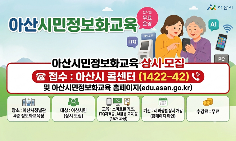 제목 : 아산시민정보화교육 상시 모집
 일정 : 연중
 장소 : 아산시청 별관 4층 정보화교육장
 접수 : 아산시 콜센터(1422-42) 또는 누리집(edu.asan.go.kr)
 교육: 스마트폰 기초, ITQ자격증, AI활용 교육 등(15개 과정)