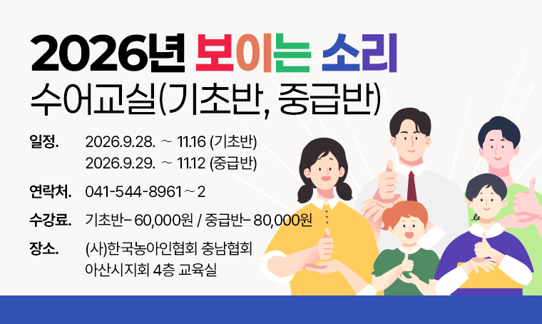 2026년 보이는 소리
수어교실(기초반, 중급반)
□ 일정 : 2026.9.28. ∼ 11.16 (기초반) / 2026.9.29. ∼ 11.12 (중급반)
□ 연락처 : 041-544-8961∼2
□ 수강료 : 기초반 60,000원 / 중급반 80,000원
□ 장소 : (사)한국농아인협회 충남협회 아산시지회 4층 교육실