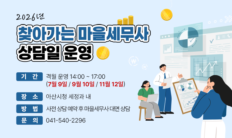 - 2026년 ‘찾아가는 마을세무사 상담일’ 운영
기간: 격월 운영 14:00~17:00
      (7월 9일, 9월 10일, 11월 12일)
장소: 아산시청 세정과 내
방법: 사전 상담 예약 후 마을세무사 대면 상담
문의: 041-540-2296