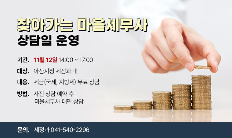찾아가는 마을세무사 상담일 운영
□ 기간 : 11월 12일 14:00~17:00
□ 장소 : 아산시청 세정과 내
□ 내용 : 세금(국세, 지방세) 무료 상담
□ 방법 : 사전 상담 예약 후 마을세무사 대면 상담
□ 문의 : 세정과 041-540-2296