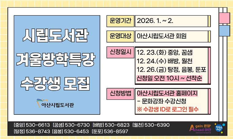 시립도서관 겨울방학특강 수강생 모집
 - 운영 : 2026. 1. ~ 2.
 - 신청 : 12. 23.(화) 10:00~ 선착순
          ※ 도서관별 신청일 상이
 - 방법 : http://ascl.asan.go.kr
 - 문의 : 각 도서관 또는 중앙운영팀 041-530-6613
