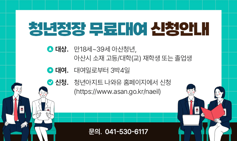 청년정장 무료대여 신청안내
○ 대상 : 만18세~39세 아산청년, 아산시 소재 고등/대학(교) 재학생 또는 졸업생
○ 대여 : 대여일로부터 3박4일
○ 신청 : 청년아지트 나와유 홈페이지(https://www.asan.go.kr/naeil)에서 신청
○ 문의 : 041-530-6117
