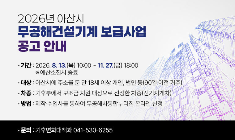제목: 2026년 아산시 무공해건설기계 보급사업 공고 안내
기간: 2026. 8. 13.(목) 10:00 ~ 11. 27.(금) 18:00  ※ 예산소진시 종료
대상: 아산시에 주소를 둔 만 18세 이상 개인, 법인 등(90일 이전 거주)
차종: 기후부에서 보조금 지원 대상으로 선정한 차종(전기지게차)
방법: 제작·수입사를 통하여 무공해차통합누리집 온라인 신청
연락처: 041-530-6255