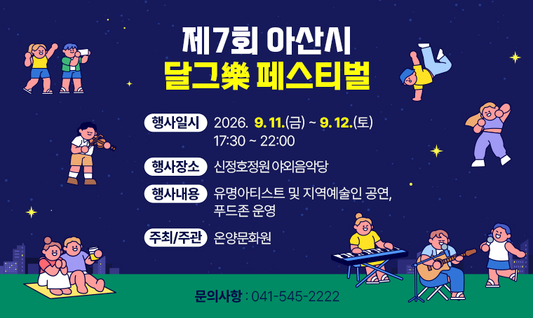 제7회 아산시 달그樂 페스티벌
□ 행사일시 : 2026.  9. 11.(금) ~ 9. 12.(토) 17:30 ~ 22:00
□ 행사장소 : 신정호정원 야외음악당
□ 행사내용 : 유명아티스트 및 지역예술인 공연, 푸드존 운영
□ 주최/주관 : 온양문화원
□ 문의사항 : 041-545-2222