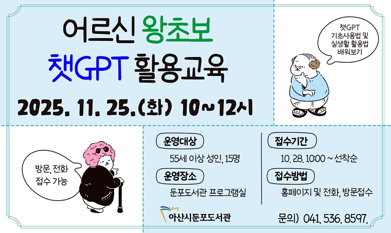 - 아산시 둔포도서관  어르신 왕초보 챗GPT 활용교육  수강생 모집
일시: 2025. 11. 25.(화) 10~12시 
장소: 둔포도서관 프로그램실
대상: 55세 이상 아산시민, 15명
신청: 전화, 방문, 아산시립도서관 홈페이지 접수
문의: 041-536-8597
