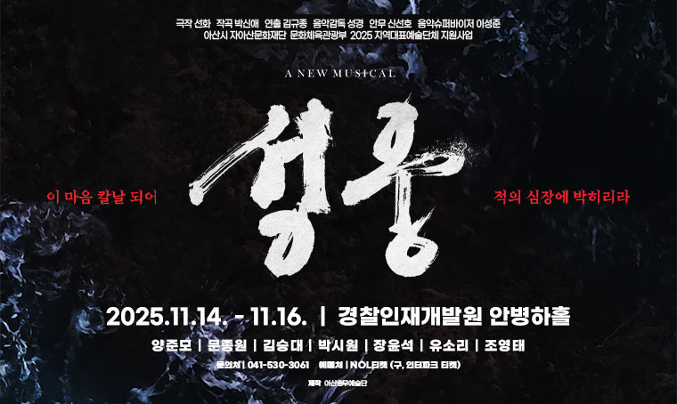 극작 : 선화, 작곡 : 박신애, 연출 : 김규종, 음악감독 : 성경,  안무 : 신선호, 음악슈퍼바이저 : 이성준
아산시 자아산문화재단 문화체육관광부 2025 지역대표예술단체 지원사업
A NEW MUSICAL 성웅 (이 마음 칼날 되어 적의 심장에 박히리라)
2025.11.14.-11.16.  경찰인재개발원 안병하홀
양준모, 문종원, 김승대, 박시원, 장윤석, 유소리, 조영태
문의처 : 041-530-3061
예매처 : NOL티켓 (구, 인터파크 티켓)
제작 : 아산충무예술단