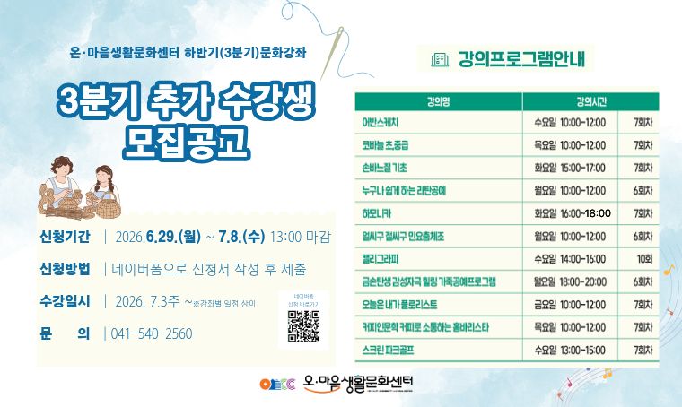   가. 프로그램명: <2026 온·마음생활문화센터 생활문화 교육사업> 하반기 문화강좌 추가 수강생모집 
   나. 수강신청 기간 : 2026. 6. 29.(월) - 7. 8(수)
  다. 강의기간: 2026.7.3.주~※강좌 별 일정 상이 
  라. 예매방법: 네이버 폼 
  마. 문의사항: 지역문화팀 041-541-2560