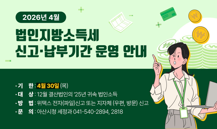 ’26.4월 법인지방소득세 신고․납부기간 운영 안내
  • 대상 : 12월 결산법인의 ’25년 귀속 법인소득
  • 방법 : 위택스 전자(파일)신고 또는 지자체 (우편, 방문) 신고 
  • 기한 : 4월 30일(목)  
  • 문의 : 아산시청 세정과 ☎ 041-540-2894, 2818