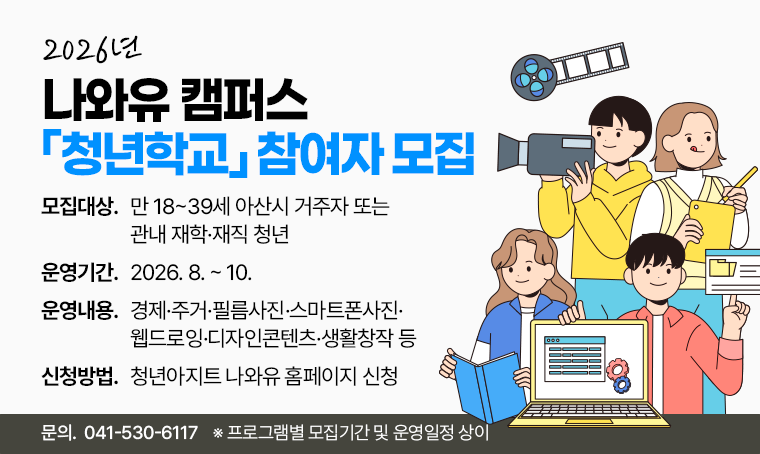 2026 나와유 캠퍼스 - 청년학교 참여자 모집
모집대상: 만 18~39세 아산시 거주자 또는 관내 재학·재직 청년
운영기간: 2026. 8. ~ 10.
운영내용: 경제·주거·필름사진·스마트폰사진·웹드로잉·디자인콘텐츠·생활창작 등
신청방법: 청년아지트 나와유 홈페이지 신청
문의: 041-530-6117
※ 프로그램별 모집기간 및 운영일정 상이