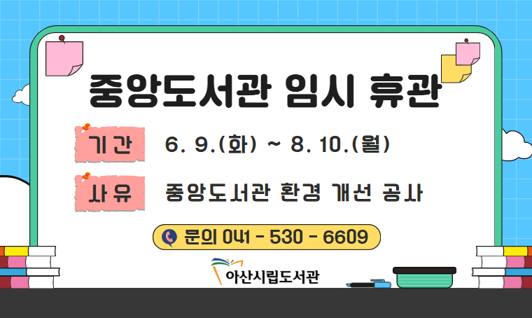 제목 : 중앙도서관 임시휴관(6/9~8/10) 안내
 일정 : 26. 6. 9.(화) ~ 8. 10.(월)
 연락처
  - 중앙도서관 시설 휴관기간 및 공사 문의: 041-530-6609
  - 중앙도서관 이용 및 대출 문의: 041-530-6610
 개요 및 행사 내용: 중앙도서관 환경개선 공사로 인한 휴관(벽면서가 설치, 외부 바닥 정비공사, 냉난방기기 추가 설치 공사 등)