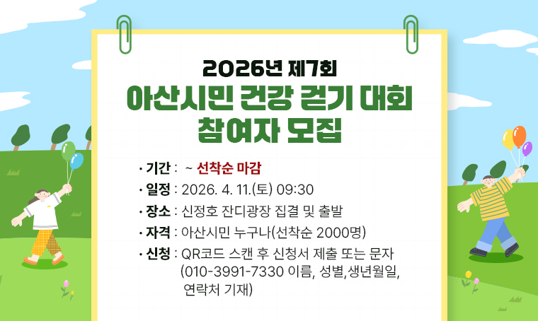  제목 : 2026년 제7회 아산시민 건강 걷기 대회 참여자 모집
 기간 :  ~ 선착순 마감
 일정 : 2026. 4. 11.(토) 09:30
 장소 : 신정호 잔디광장 집결 및 출발
 자격 : 아산시민 누구나 (선착순2000명)
 신청방법: QR코드 스캔 후 신청서 제출 
          또는 문자(010-3991-7330 이름, 성별, 생년월일, 연락처 기재)