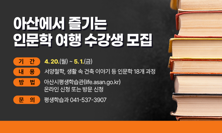 아산에서 즐기는 인문학 여행 수강생 모집
  기간: 4. 20.(월)～5. 1.(금)
  내용: 서양철학, 생활 속 건축 이야기 등 인문학 18개 과정
  방법: 아산시평생학습관(life.asan.go.kr) 온라인 신청 또는 방문 신청
  문의: 평생학습과 041-537-3907