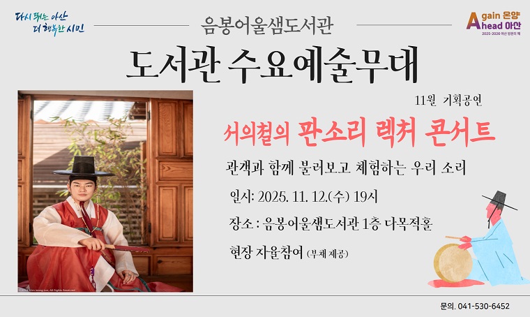 음봉어울샘도서관 수요예술무대 기획공연 <서의철 판소리 렉처콘서트> 참여 안내
 - 일시 : 2025. 11. 12.(수) 19:00~20:00
 - 대상 : 판소리 공연관람 및 체험을 원하는 아산시민 누구나
 - 장소 : 음봉어울샘도서관 1층 다목적홀
 - 참여: 현장 자율 참여
 - 문의: 041-530-6452