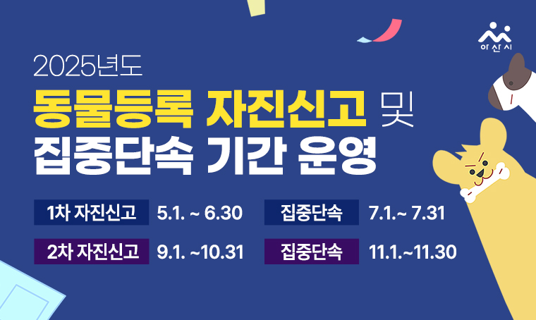 아산시 2025년도 동물등록자진신고 및 집중단속기간운영
(1차 자진신고) 5.1. ~ 6.30 (집중단속)  7.1.~ 7.31
(2차 자진신고) 9.1. ~10.31(집중단속) 11.1.~11.30