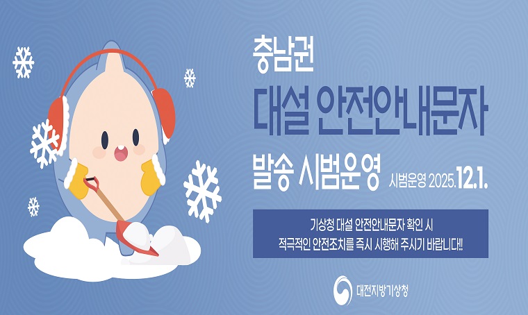  제목 : <충남권 대설 재난문자(CBS) 시범운영 안내>

 시행내용: 매우 많은 눈이 관측되었을 때 대전지방기상청이 국민의 휴대전화로               
직접 안전안내문자 발송
 시행일자: 2025. 12. 1.
 발송기준: 1) 5cm/1h 강설 관측 시(교통사고 발생 관련)
           2) 24시간 신적설 20cm & 3cm/1h 강설 동시 관측 시(시설물 붕괴 관련)
 발송기관: 대전지방기상청
