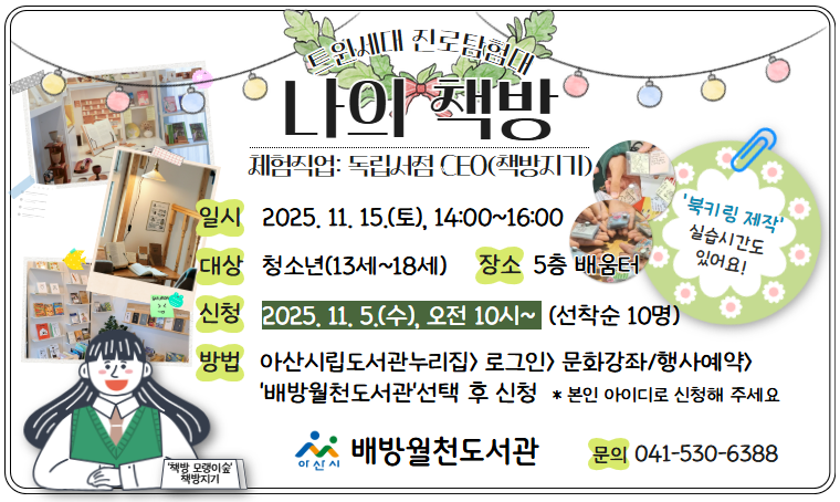 - 배방월천도서관  트윈세대 진로탐험대  수강생 모집
탐험직업: 독립서점CEO
수업일시: 11월 15일
수업장소: 배방월천도서관 5층 배움터
수업대상: 13세~18세
신청방법: 아산시립도서관 누리집>문화강좌/행사 예약
문의전화: 041-530-6388
