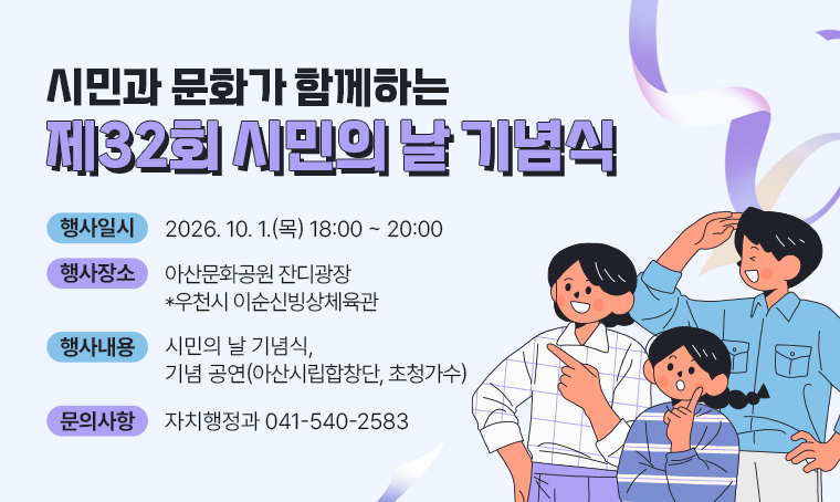 시민과 문화가 함께하는 제32회 시민의 날 기념식
○ 행사일시 : 2026. 10. 1.(목) 18:00 ~ 20:00
○ 행사장소 : 아산문화공원 잔디광장 *우천시 이순신빙상체육관
○ 행사내용 : 시민의 날 기념식, 기념 공연(아산시립합창단, 초청가수)
○ 문의사항 : 자치행정과 041-540-2583