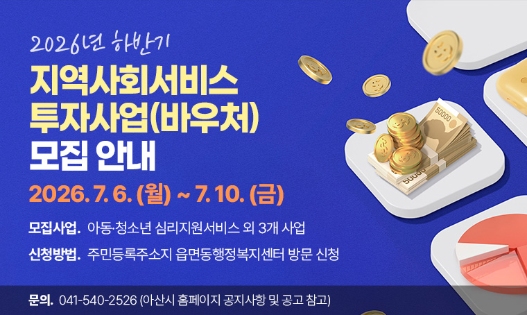 ❍제목: 2026년 하반기 지역사회서비스투자사업(바우처) 모집 안내
❍신청기간: 2026. 7. 6. (월) ~ 7. 10. (금)
❍모집사업: 아동·청소년 심리지원서비스 외 3개 사업
❍신청방법: 주민등록주소지 읍면동행정복지센터 방문 신청
❍문의: 041-540-2526 (아산시 홈페이지 공지사항 및 공고 참고)
