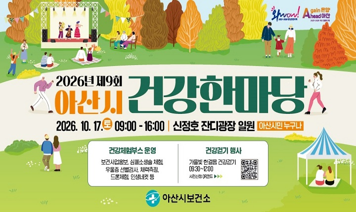 2026년 제9회 아산시 건강한마당
2026. 10. 17.(토) 09:00~16:00 | 신정호 잔디광장 일원 아산시민 누구나
□ 건강체험부스 운영
 - 보건사업홍보, 심폐소생술 체험, 우울증 선별검사, 체력측정, 드론체험, 인생네컷 등
□ 건강걷기 행사
 - 가을빛 한걸음 건강걷기 09:30~12:00
 - 사전신청 QR코드 바로가기 URL : https://m.site.naver.com/2fyDq
아산시보건소