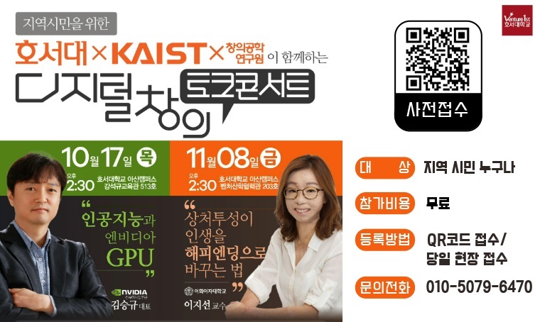 (로고)호서대학교
지역시민을 위한 호서대 x KAIST x 창의공학연구원 이 함께하는 디지털 창의 토크콘서트

10월 17일 목 오후 2:30 호서대학교 아산캠퍼스 감석규교육관 513호
"인공지능과 엔비디아 GPU" NVIDIA 코리아 김승규 대표

11월 08일 금 오후 2:30 호서대학교 아산캠퍼스 벤처산학협력관 203호
"상처투성이 인생을 해피엔디응로 바꾸는 법" 이화여자대학교 이지선 교수

사전접수 QR코드 바로가기 URL : https://me-qr.com/ItKm3m5C
 
□ 대상 : 지역 시민 누구나
□ 참가비용 : 무료
□ 등록방법 : QR코드 접수 / 당일 현장 접수
QR코드 바로가기 URL : https://me-qr.com/ItKm3m5C
□ 문의전화 : 010-5079-6470