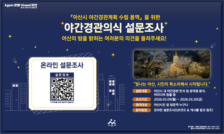 제목 : 아산시 야간경관의식 설문조사
 기간 : 2026. 3. 9.(월) ~ 3. 20.(금)
 방법 : 링크접속(https://form.naver.com/response/NIOzfXimO1eAMXseiJWKxQ) 및 QR 접속
 문의 : 건축과 경관관리팀 041-540-2152