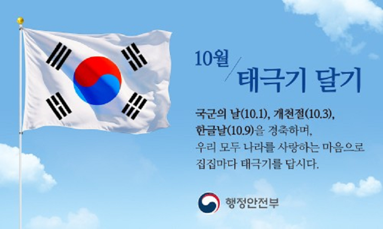 10월 나라사랑 태극기 달기
국군의 날(10.1), 개천절(10.3), 한글날(10.9)을 경축하며,
우리 모두 나라를 사랑하는 마음으로 집집마다 태극기를 답시다.'
행정안정부