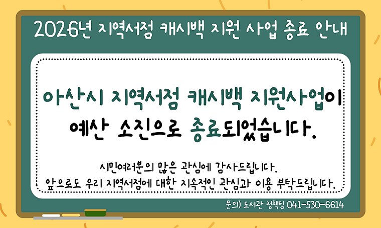 제목: 2026년 아산시 지역서점 캐시백 지원 사업 종료 안내
 - 내용: 2026년 아산시 지역서점 캐시백 지원 사업이 예산 소진으로 종료되었습니다. 시민여러분의 많은 관심 감사드립니다.
 - 문의 : 아산시립도서관 도서관정책팀 041-530-6614