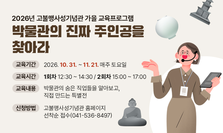 2026년 고불맹사성기념관 가을 교육프로그램 박물관의 진짜 주인공을 찾아라
□ 교육기간 : 2026.10.31. ~ 2026.11.21. 매주 토요일
□ 교육시간 : 1회차 12:30~14:30 / 2회차 15:00~17:00
□ 교육내용 : 박물관의 숨은 직업들을 알아보고, 직접 만드는 특별전
□ 신청방법 : 고불맹사성기념관 홈페이지 선착순 접수(041-536-8497