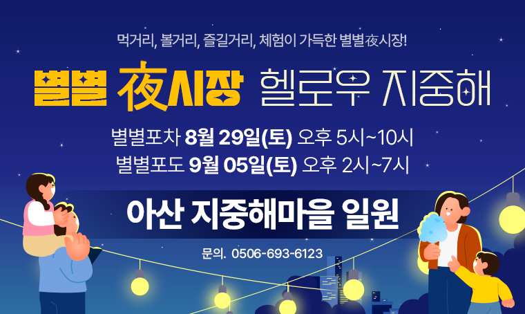 별별夜시장 헬로우 지중해
먹거리, 볼거리, 즐길거리, 체험이 가득한 별별夜시장!
필수 정보
° 일시: 별별포차 8월 29일(토) 오후 5시~10시,  
        별별포도 9월 5일(토) 오후 2시~7시
° 장소: 아산 지중해마을 일원(문의: 0506-693-6123)