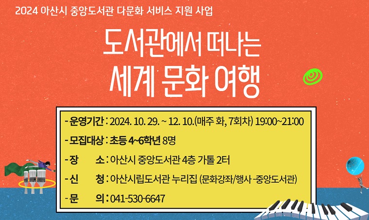 2024 아산시 중앙도서관 다문화 서비스 지원 사업
도서관에서 떠나는 세계 문화 여행
□ 운영기간 : 2024. 10. 29. ~ 12. 10. (매주 화, 7회차) 19:00~21:00
□ 모집대상 : 초등 4~6학년 8명
□ 장소 : 아산시 중앙도서관 4층 가톨 2터
□ 신청 : 아산시립도서관 누리집 (문화강좌/행사 – 중앙도서관)
□ 문의 : 041-530-6647