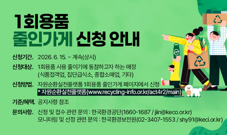 제목 : 1회용품 줄인가게 신청 안내 
 ■신청기간: 2026. 6. 15. ~ 계속(상시)
 ■신청대상: 1회용품 사용 줄이기에 동참하고자 하는 매장(식품접객업, 집단급식소, 종합소매업, 기타)
 ■신청방법: 자원순환실천플랫폼 내 1회용품 줄인가게 페이지에서 신청* 자원순환실천플랫폼(www.recycling-info.or.kr/act4r2/main)
 ■선정기준 및 혜택: 공지사항 참조 
 ■문의사항 
 ○ 신청 및 접수 관련 문의 : 한국환경공단(1660-1687 / jiin@keco.or.kr)
 ○ 모니터링 및 선정 관련 문의 : 한국환경보전원(02-3407-1553 / shy91@keci.or.kr)
