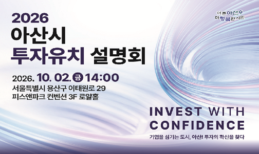 2026 아산시 투자유치 설명회
2026. 10. 2.(금) 14:00
서울특별시 용산구 이태원로 29 피스앤파크 컨벤션 3층 로얄홀
INVEST WITH CONFIDENCE
기업을 섬기는 도시, 아산! 투자의 확신을 찾다